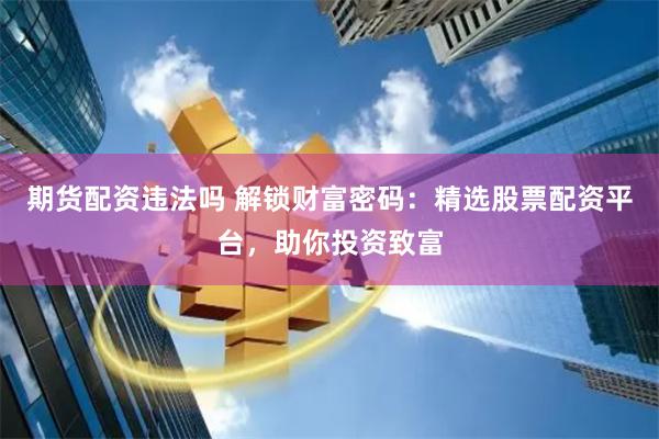 期货配资违法吗 解锁财富密码：精选股票配资平台，助你投资致富