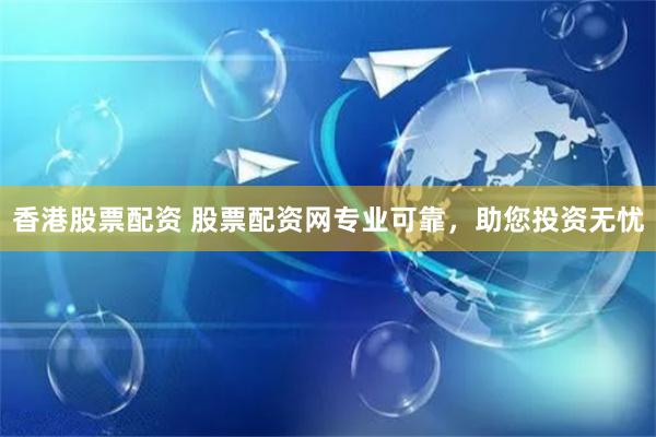 香港股票配资 股票配资网专业可靠，助您投资无忧
