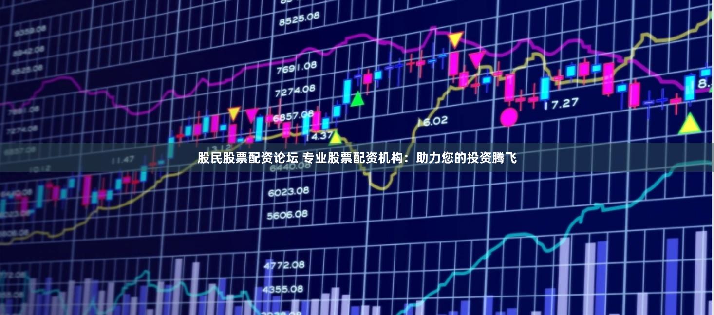 股民股票配资论坛 专业股票配资机构：助力您的投资腾飞