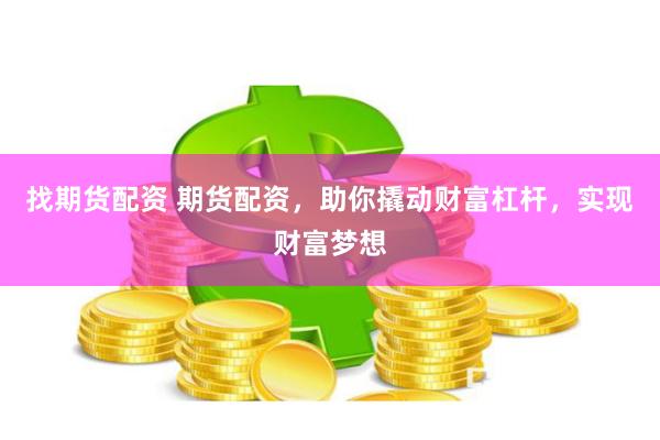 找期货配资 期货配资，助你撬动财富杠杆，实现财富梦想