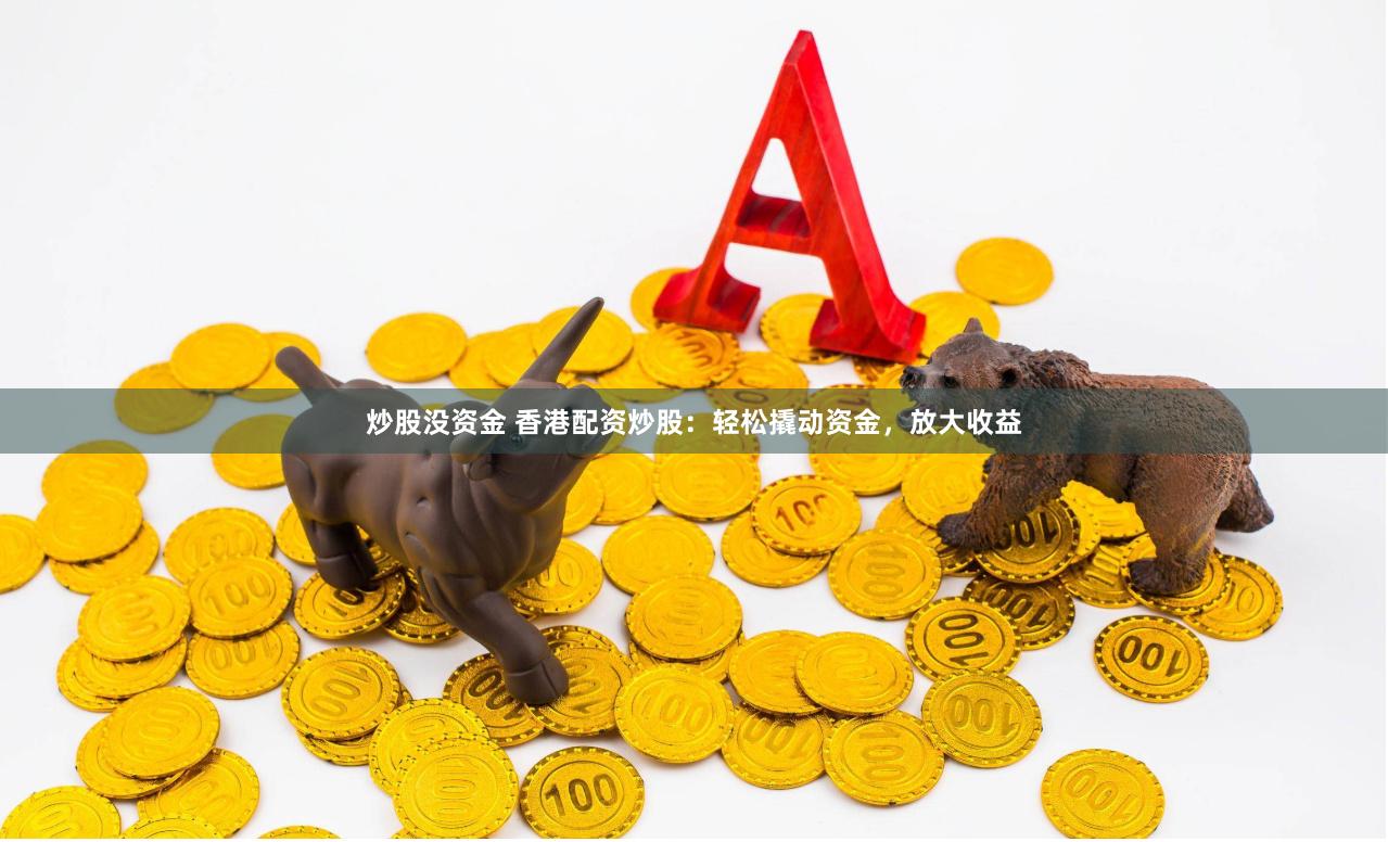 炒股没资金 香港配资炒股：轻松撬动资金，放大收益