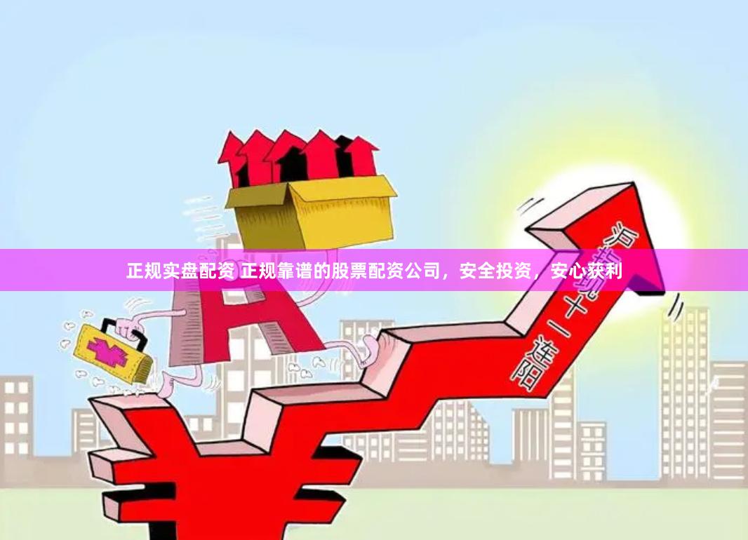 正规实盘配资 正规靠谱的股票配资公司，安全投资，安心获利