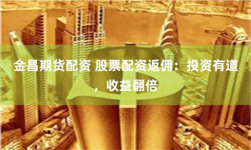 金昌期货配资 股票配资返佣：投资有道，收益翻倍