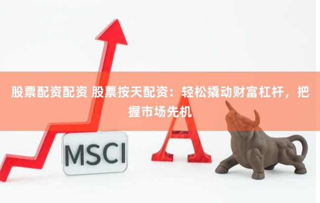 股票配资配资 股票按天配资：轻松撬动财富杠杆，把握市场先机