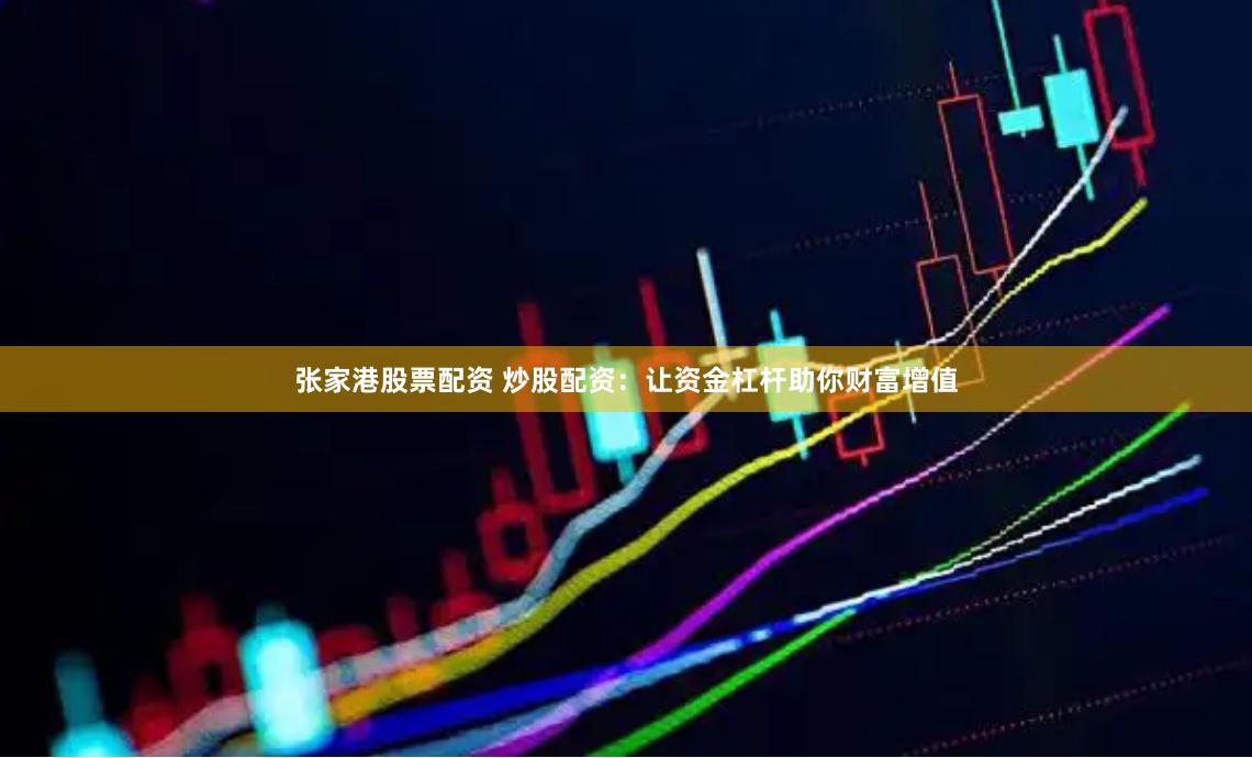 张家港股票配资 炒股配资：让资金杠杆助你财富增值