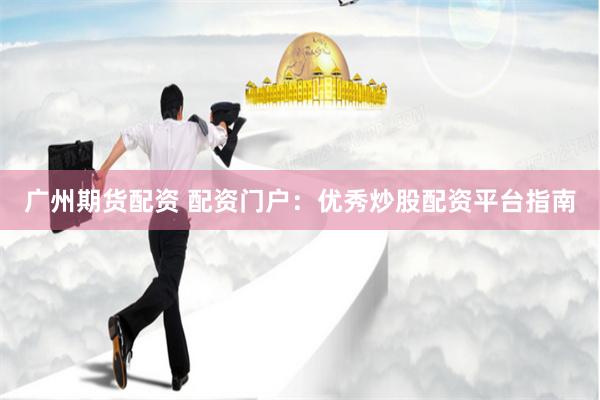 广州期货配资 配资门户：优秀炒股配资平台指南