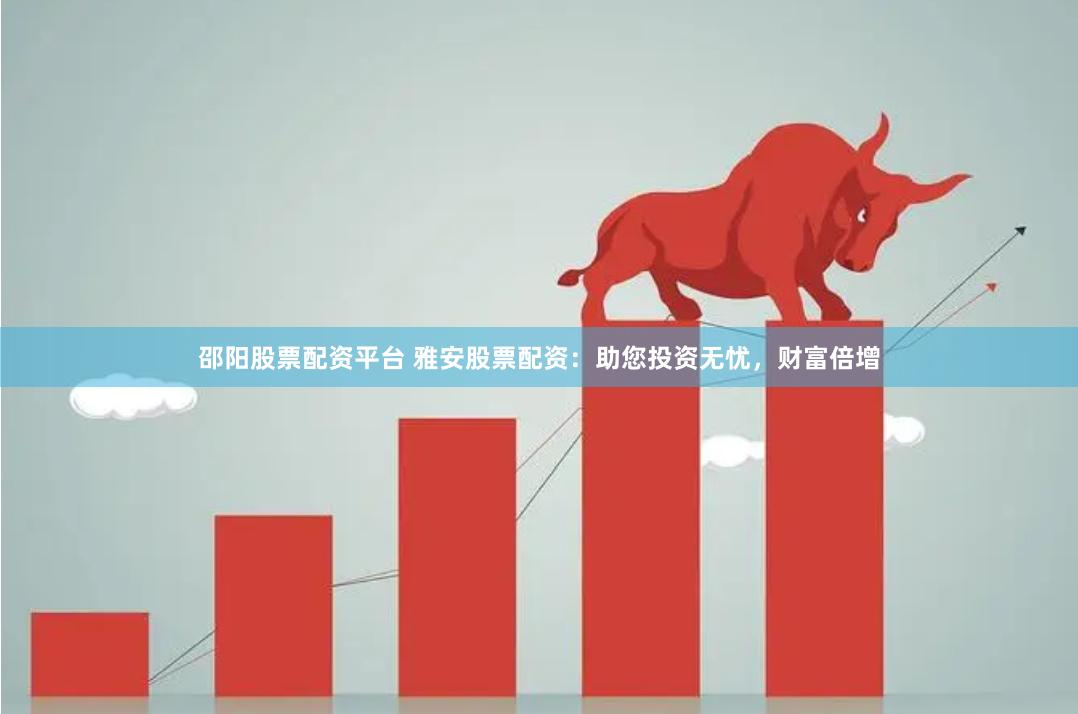 邵阳股票配资平台 雅安股票配资：助您投资无忧，财富倍增