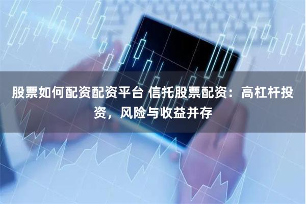 股票如何配资配资平台 信托股票配资：高杠杆投资，风险与收益并存