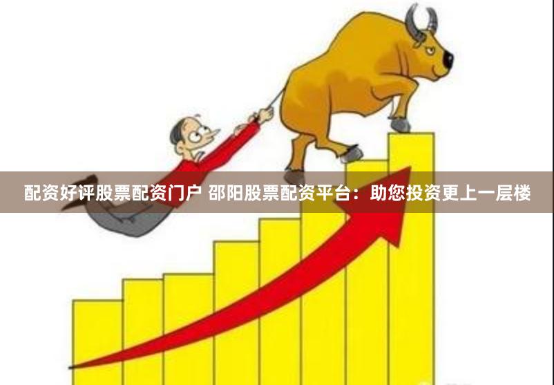 配资好评股票配资门户 邵阳股票配资平台：助您投资更上一层楼