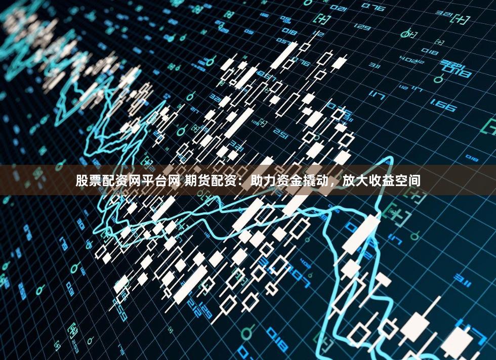 股票配资网平台网 期货配资：助力资金撬动，放大收益空间