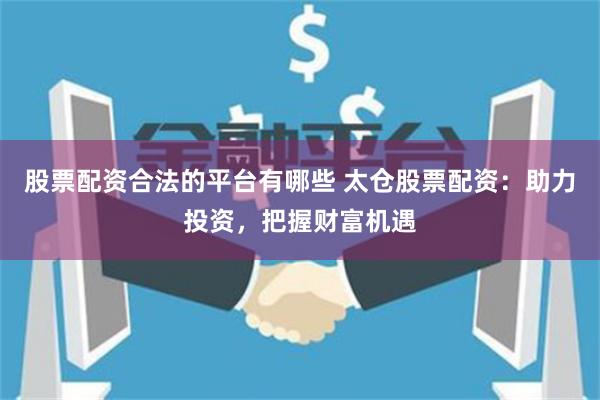 股票配资合法的平台有哪些 太仓股票配资:助力投资,把握财富机遇