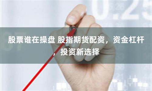 股票谁在操盘 股指期货配资，资金杠杆，投资新选择