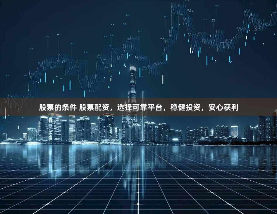 股票的条件 股票配资，选择可靠平台，稳健投资，安心获利