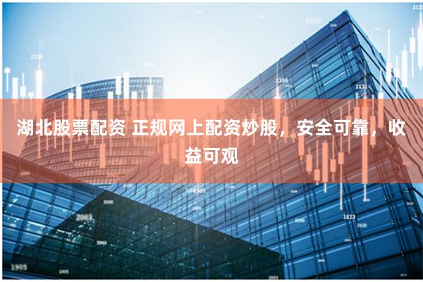 湖北股票配资 正规网上配资炒股，安全可靠，收益可观