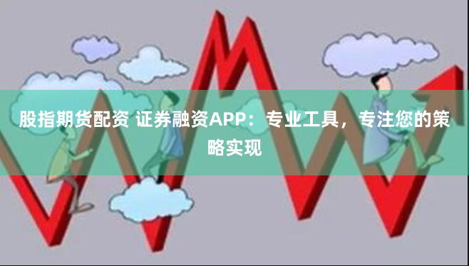 股指期货配资 证券融资APP：专业工具，专注您的策略实现