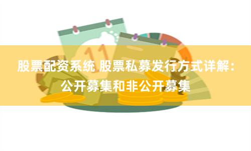 股票配资系统 股票私募发行方式详解：公开募集和非公开募集