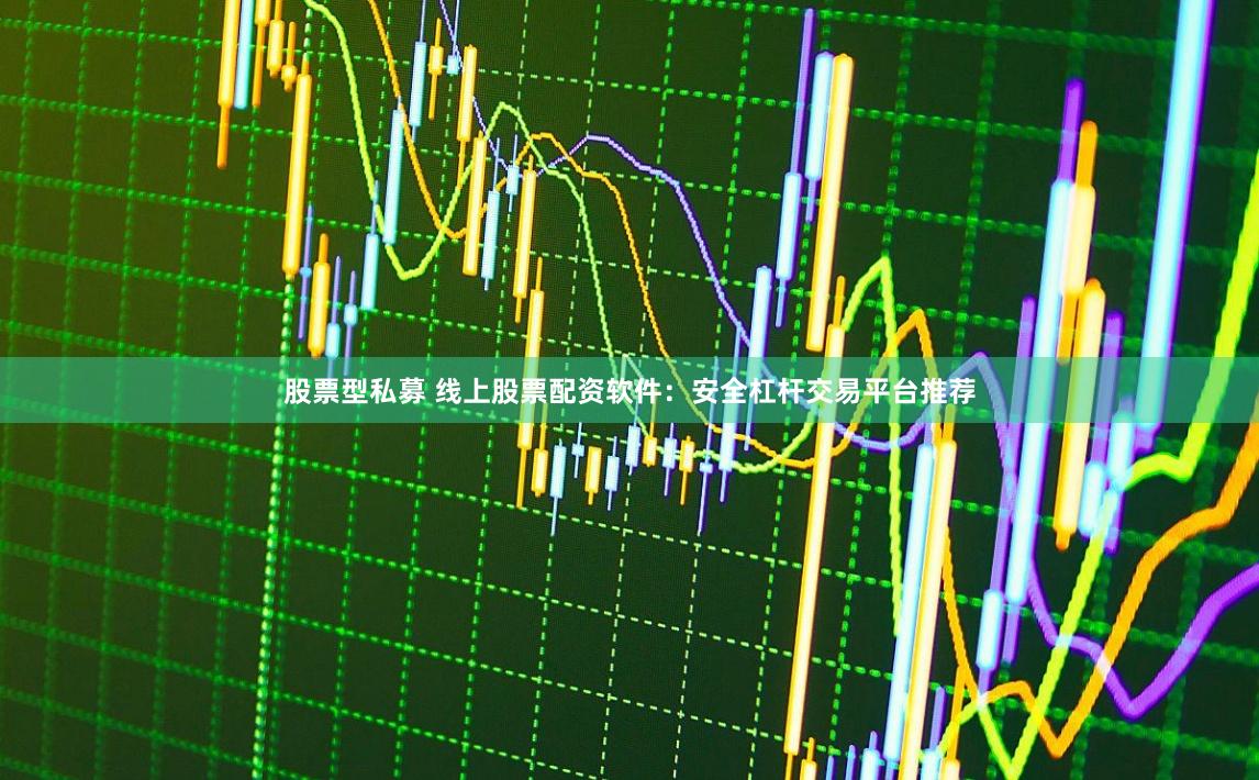 股票型私募 线上股票配资软件：安全杠杆交易平台推荐