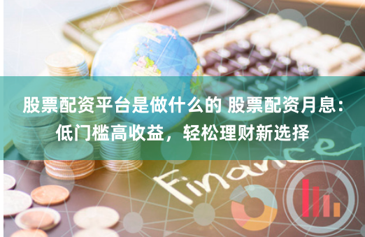 股票配资平台是做什么的 股票配资月息：低门槛高收益，轻松理财新选择