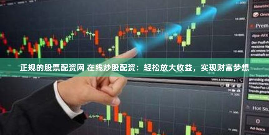 正规的股票配资网 在线炒股配资:轻松放大收益,实现财富梦想