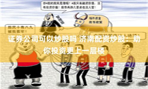证券公司可以炒股吗 济南配资炒股:助你投资更上一层楼