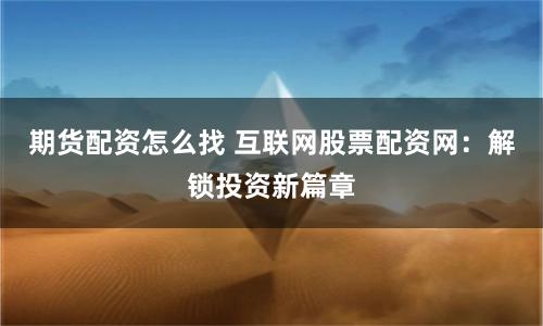 期货配资怎么找 互联网股票配资网:解锁投资新篇章