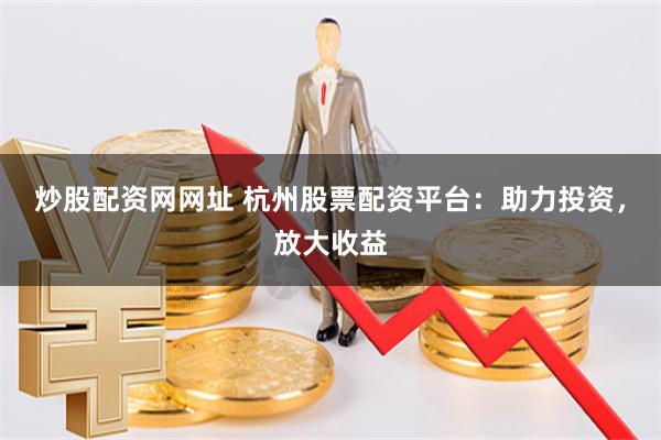 炒股配资网网址 杭州股票配资平台：助力投资，放大收益