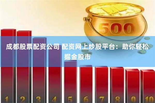 成都股票配资公司 配资网上炒股平台：助你轻松掘金股市