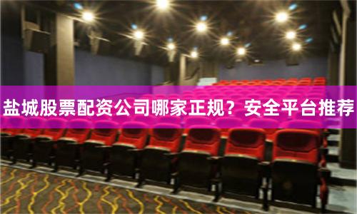 盐城股票配资公司哪家正规？安全平台推荐
