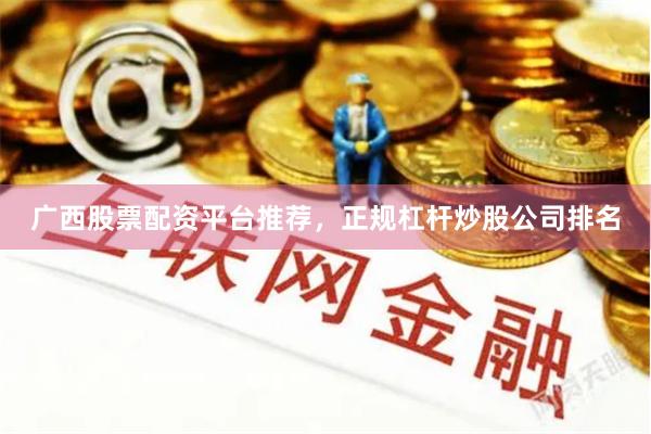 广西股票配资平台推荐，正规杠杆炒股公司排名