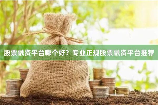 股票融资平台哪个好？专业正规股票融资平台推荐