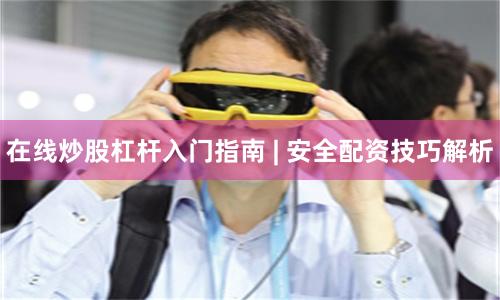 在线炒股杠杆入门指南 | 安全配资技巧解析