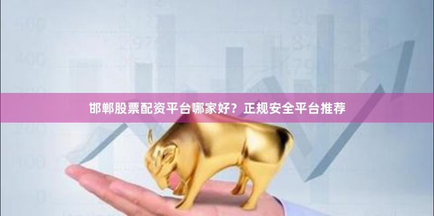 邯郸股票配资平台哪家好？正规安全平台推荐