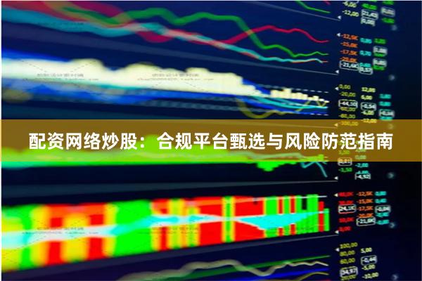 配资网络炒股：合规平台甄选与风险防范指南