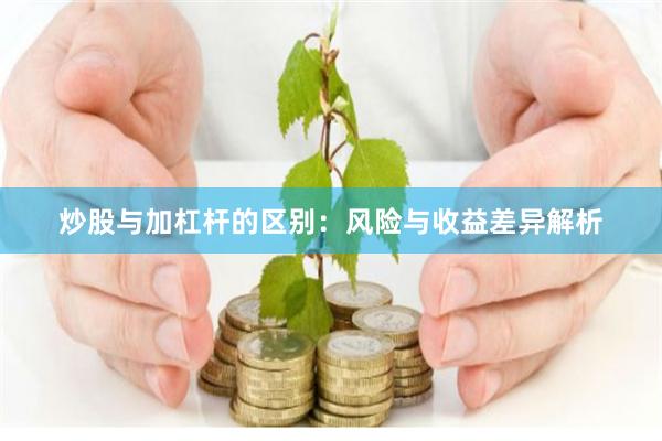 炒股与加杠杆的区别：风险与收益差异解析