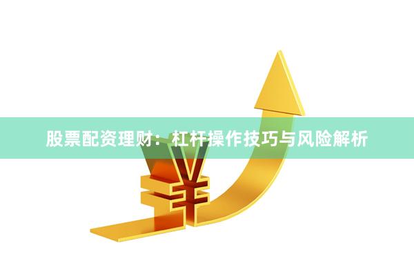 股票配资理财：杠杆操作技巧与风险解析