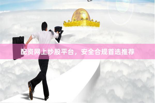 配资网上炒股平台，安全合规首选推荐
