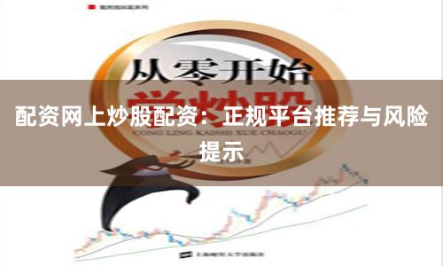 配资网上炒股配资：正规平台推荐与风险提示