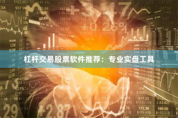 杠杆交易股票软件推荐：专业实盘工具