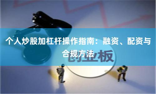 个人炒股加杠杆操作指南：融资、配资与合规方法