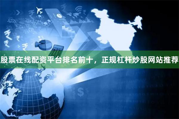 股票在线配资平台排名前十，正规杠杆炒股网站推荐
