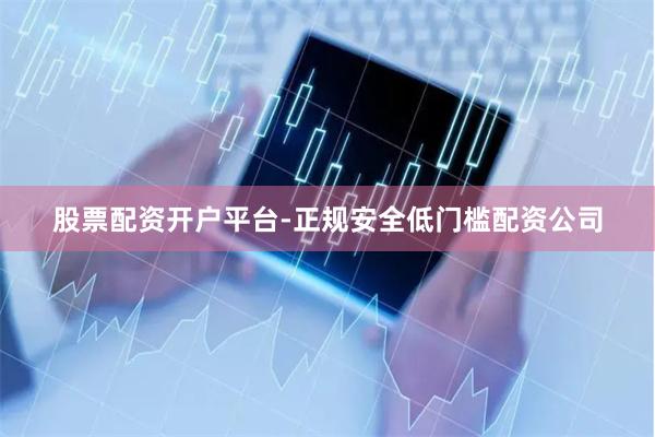 股票配资开户平台-正规安全低门槛配资公司