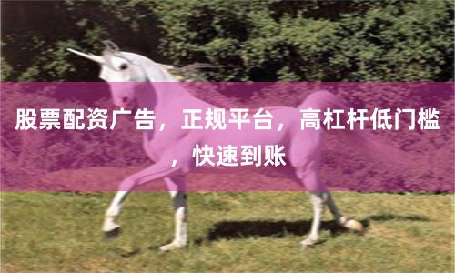 股票配资广告，正规平台，高杠杆低门槛，快速到账
