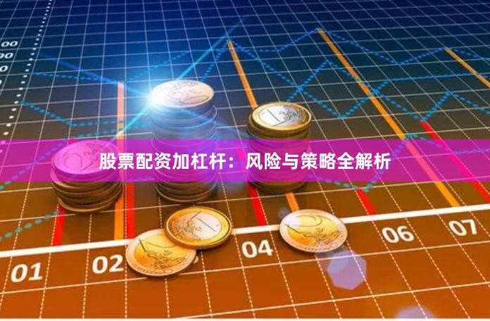 股票配资加杠杆：风险与策略全解析