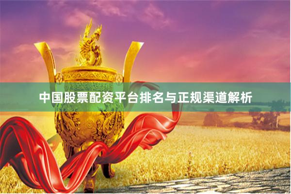中国股票配资平台排名与正规渠道解析