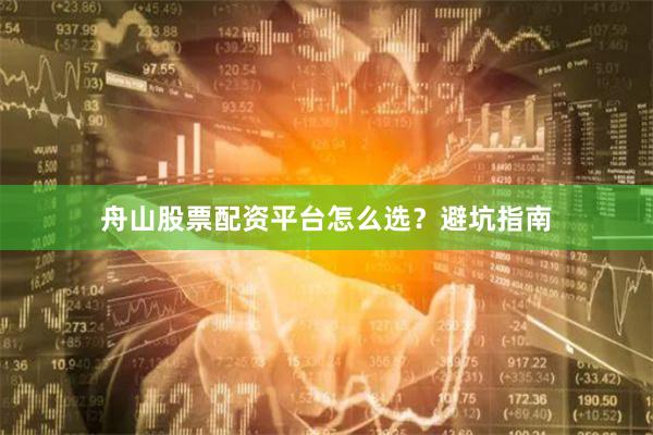 舟山股票配资平台怎么选？避坑指南