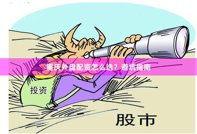 重庆外盘配资怎么选？避坑指南