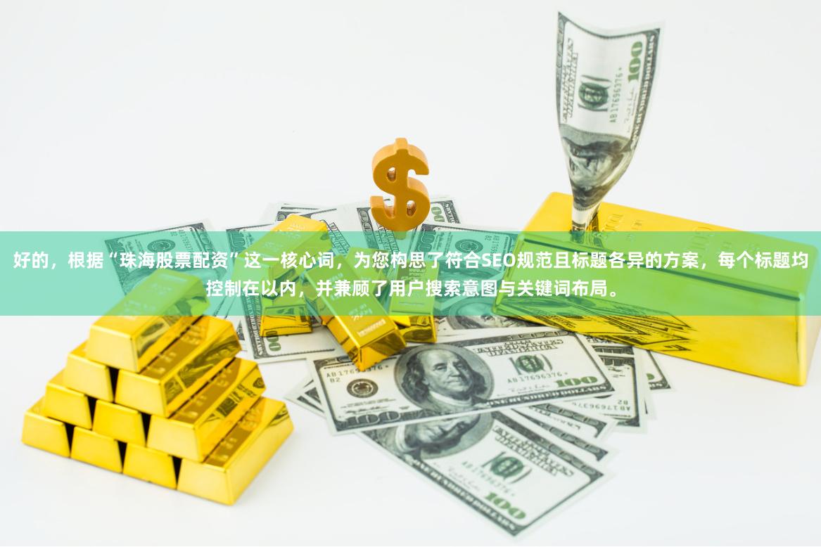 好的，根据“珠海股票配资”这一核心词，为您构思了符合SEO规范且标题各异的方案，每个标题均控制在以内，并兼顾了用户搜索意图与关键词布局。