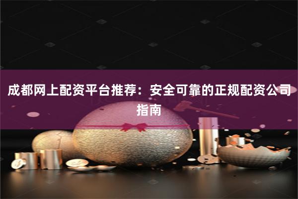 成都网上配资平台推荐：安全可靠的正规配资公司指南