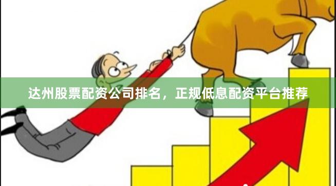 达州股票配资公司排名，正规低息配资平台推荐
