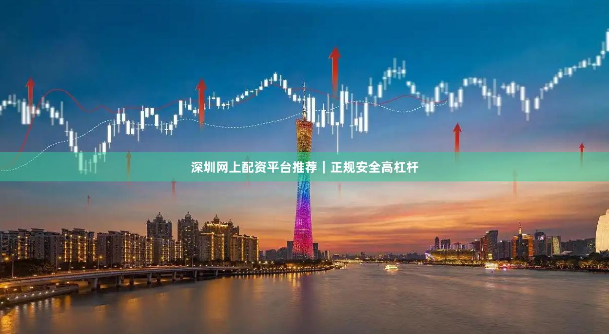 深圳网上配资平台推荐｜正规安全高杠杆